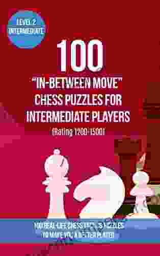 100 In Between Move Chess Puzzles For Intermediate Players (Rating 1200 1500): 100 Real Life Chess Tactics Puzzles To Make You A Better Player (Chess In Between (Intermezzo) Moves 2)