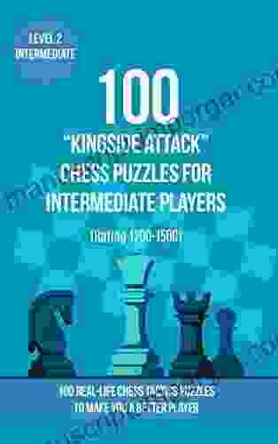 100 Kingside Attack Chess Puzzles For Intermediate Players (Rating 1200 1500): 100 Real Life Chess Tactics Puzzles To Make You A Better Player (Chess And Tactics Kingside Attack 2)