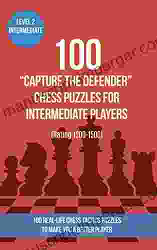 100 Capture The Defender Chess Puzzles For Intermediate Players (Rating 1200 1500): 100 Real Life Chess Tactics Puzzles To Make You A Better Player (Chess And Tactics Capture The Defender 2)