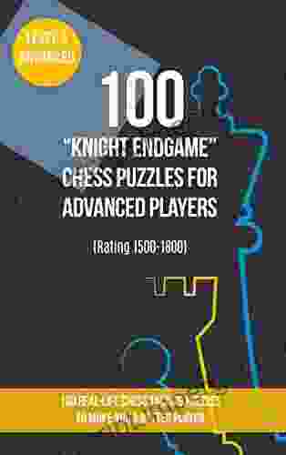 100 Knight Endgame Chess Puzzles For Advanced Players (Rating 1500 1800): 100 Real Life Chess Tactics Puzzles To Make You A Better Player (Chess Puzzles And Tactics Knight Endgames 3)