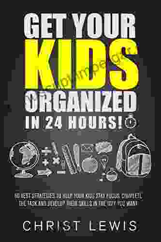 Get Your Kids Organized In 24 Hours : 50 Best Strategies To Help Your Kids Stay Focus Complete The Task And Develop Their Skills In The Way You Want Self Organization To Do List 16)