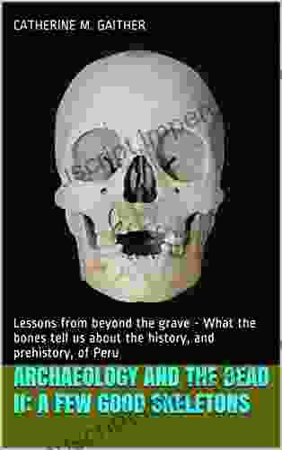 Archaeology And The Dead II: A Few Good Skeletons: Lessons From Beyond The Grave What The Bones Tell Us About The History And Prehistory Of Peru