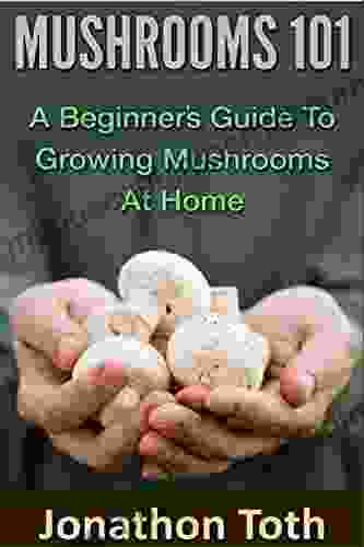 Mushrooms 101: A Beginner S Guide To Growing Mushrooms At Home (edible Fungi Cultivating Wild Plants Compost Forest Farming Foraging)