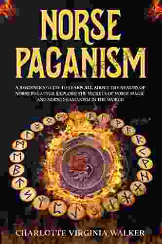 NORSE PAGANISM: A Beginner S Guide To Learn All About The Realms Of Norse Paganism Explore The Secrets Of Norse Magic And Norse Shamanism In The World