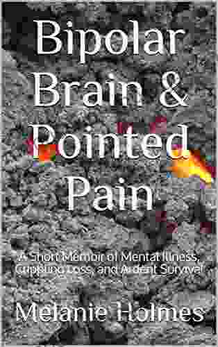 Bipolar Brain Pointed Pain: A Short Memoir of Mental Illness Crippling Loss and Ardent Survival