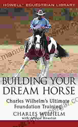 Building Your Dream Horse: Charles Wilhelm S Ultimate Foundation Training (Howell Equestrian Library)