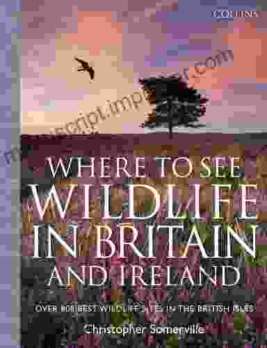 Collins Where To See Wildlife In Britain And Ireland: Over 800 Best Wildlife Sites In The British Isles