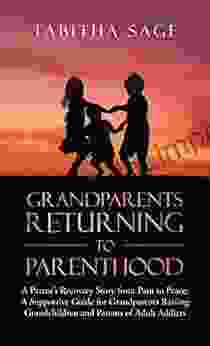 Grandparents Returning To Parenthood: A Parent S Recovery Story From Pain To Peace: A Supportive Guide For Grandparents Raising Grandchildren And Parents Of Adult Addicts