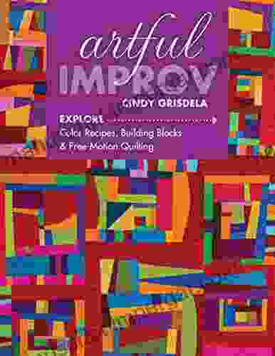 Artful Improv: Explore Color Recipes Building Blocks Free Motion Quilting