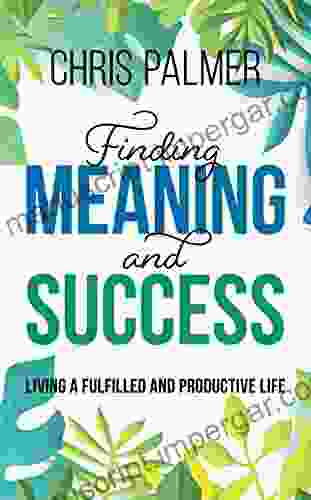 Finding Meaning And Success: Living A Fulfilled And Productive Life