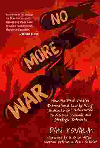 No More War: How The West Violates International Law By Using Humanitarian Intervention To Advance Economic And Strategic Interests