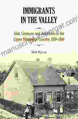 Immigrants in the Valley: Irish Germans and Americans in the Upper Mississippi Country 1830 1860