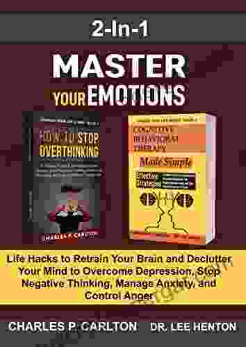 Master Your Emotions (2 In 1): Life Hacks To Retrain Your Brain And Declutter Your Mind To Overcome Depression Stop Negative Thinking Manage Anxiety And Control Anger