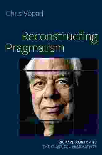 Reconstructing Pragmatism: Richard Rorty And The Classical Pragmatists