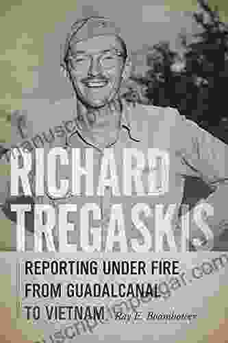 Richard Tregaskis: Reporting Under Fire From Guadalcanal To Vietnam