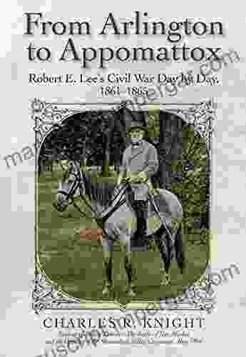 From Arlington To Appomattox: Robert E Lee S Civil War Day By Day 1861 1865