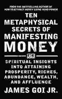 Ten Metaphysical Secrets Of Manifesting Money: Spiritual Insights Into Attaining Prosperity Riches Abundance Wealth And Affluence