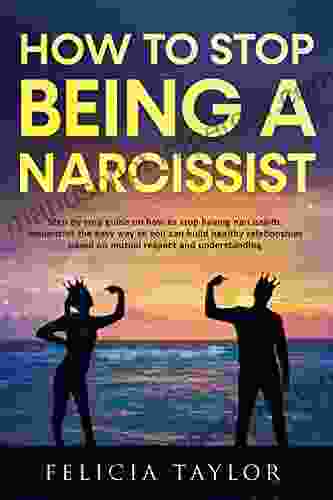 How To Stop Being A Narcissist: Step By Step Guide On How To Stop Having Narcissistic Tendencies The Easy Way So You Can Build Healthy Relationships Based On Mutual Respect And Understanding