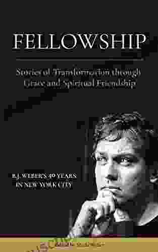 FELLOWSHIP: Stories Of Transformation Through Grace And Spiritual Friendship: B J Weber S 40 Years In New York City