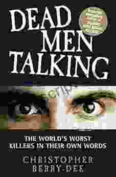 Talking With Serial Killers: Dead Men Talking: Death Row S Worst Killers In Their Own Words