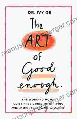 The Art of Good Enough: The Working Mom s Guilt Free Guide to Thriving While Being Perfectly Imperfect