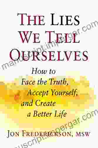 The Lies We Tell Ourselves: How To Face The Truth Accept Yourself And Create A Better Life