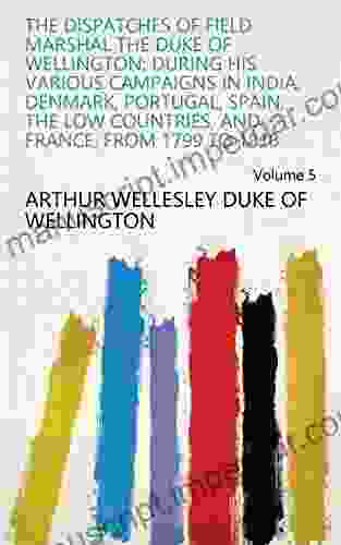 The Dispatches Of Field Marshal The Duke Of Wellington: During His Various Campaigns In India Denmark Portugal Spain The Low Countries And France From 1799 To 1818 Volume 5