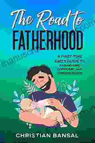 The Road to Fatherhood: A First Time Dad s Guide To Raising Kind Confident and Conscious Kids