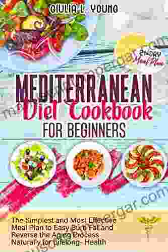 MEDITERRANEAN DIET COOKBOOK FOR BEGINNERS: The Simplest And Most Effective Meal Plan To Easy Burn Fat And Reverse The Aging Process Naturally For Lifelong Health