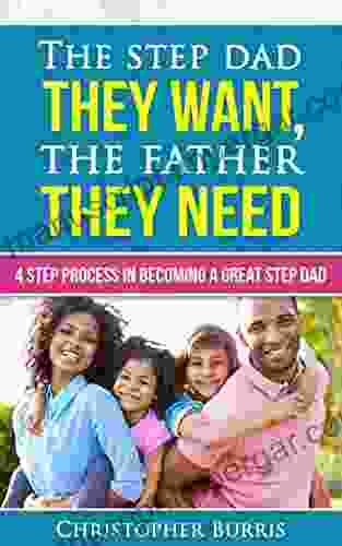 The Step Dad They Want The Father They Need: 4 Step Process In Becoming A Great Step Dad