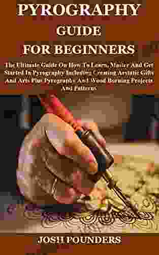 PYROGRAPHY GUIDE FOR BEGINNERS: The Ultimate Guide On How To Learn Master And Get Started In Pyrography Including Creating Aestatic Gifts And Arts Plus And Wood Burning Projects And Patter