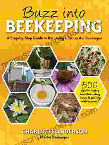 Buzz Into Beekeeping: A Step By Step Guide To Becoming A Successful Beekeeper