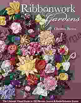 Ribbonwork Gardens: The Ultimate Visual Guide To 122 Flowers Leaves Embellishment Extras