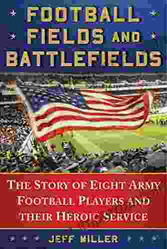 Football Fields And Battlefields: The Story Of Eight Army Football Players And Their Heroic Service