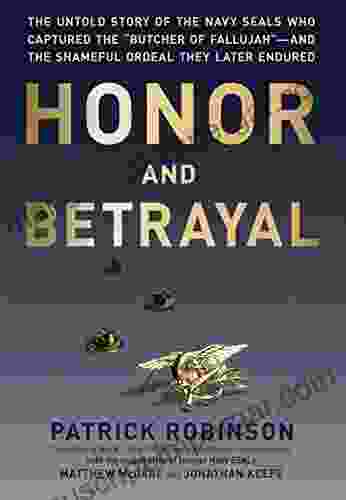 Honor And Betrayal: The Untold Story Of The Navy SEALs Who Captured The Butcher Of Fallujah And The Shameful Ordeal They Later Endured