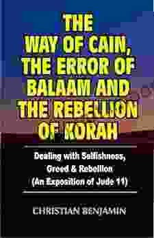 The Way Of Cain The Error Of Balaam And The Rebellion Of Korah: (Dealing With Selfishness Greed And Rebellion) An Exposition Of Jude 11