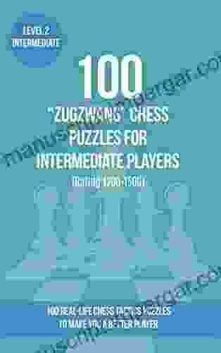 100 Zugzwang Chess Puzzles For Intermediate Players (Rating 1200 1500): 100 Real Life Chess Tactics Puzzles To Make You A Better Player (Chess Puzzles Strategy And Tactics Zugzwang 2)