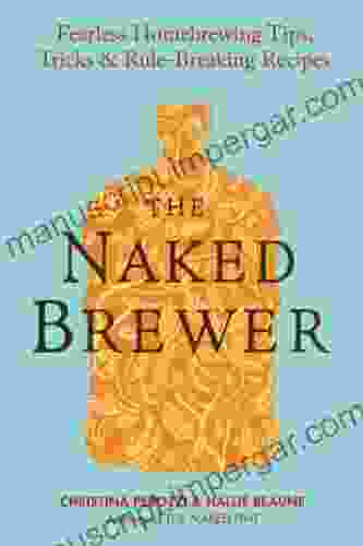 The Naked Brewer: Fearless Homebrewing Tips Tricks Rule Breaking Recipes