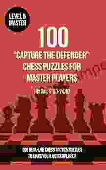 100 Capture The Defender Chess Puzzles For Master Players (Rating 2100 2400): 100 Real Life Chess Tactics Puzzles To Make You A Better Player (Chess And Tactics Capture The Defender 5)