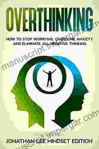 Overthinking: How To Stop Worrying Overcome Anxiety And Eliminate All Negative Thinking