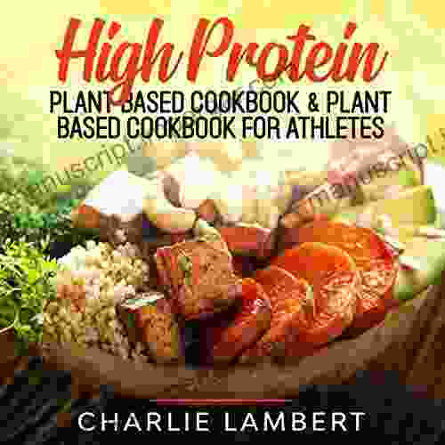 High Protein Plant Based Cookbook For Athletes: A Collection Of 150+ Delicious And Nutritious Vegan Recipes Including A Guide To High Protein Eating To Help You Build More Muscle