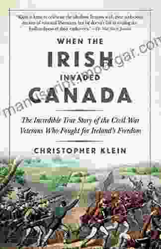 When The Irish Invaded Canada: The Incredible True Story Of The Civil War Veterans Who Fought For Ireland S Freedom