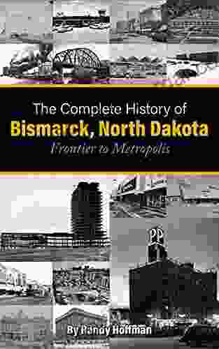 The Complete History Of Bismarck North Dakota: Frontier To Metropolis (Bismarck Mandan North Dakota History)