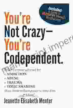 You Re Not Crazy You Re Codependent : What Everyone Affected By Addiction Abuse Trauma Or Toxic Shaming Must Know To Have Peace In Their Lives