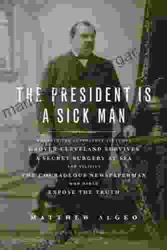 The President Is a Sick Man: Wherein the Supposedly Virtuous Grover Cleveland Survives a Secret Surgery at Sea and Vilifies the Courageous Newspaperman Who Dared Expose the Truth